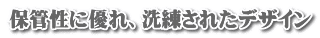 保管性に優れ、洗練されたデザイン