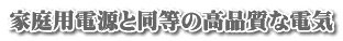 家庭用電源と同等の高品質な電気