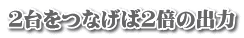 ２台をつなげば２倍の出力