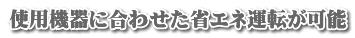 使用機器に合わせた省エネ運転が可能